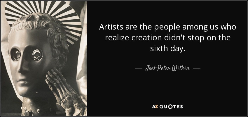 Artists are the people among us who realize creation didn't stop on the sixth day. - Joel-Peter Witkin