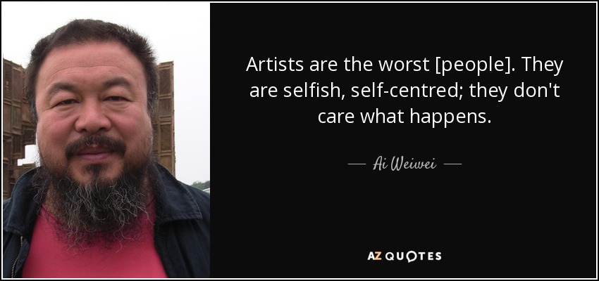 Artists are the worst [people]. They are selfish, self-centred; they don't care what happens. - Ai Weiwei