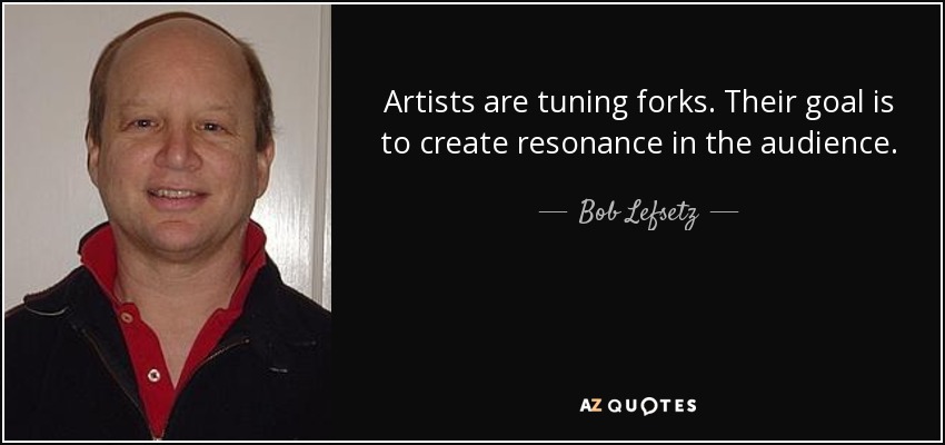Artists are tuning forks. Their goal is to create resonance in the audience. - Bob Lefsetz