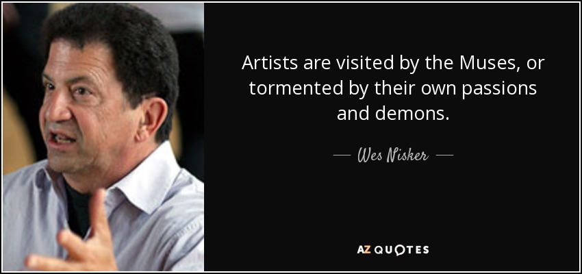 Artists are visited by the Muses, or tormented by their own passions and demons. - Wes Nisker