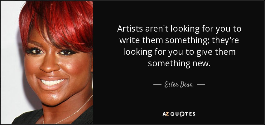 Artists aren't looking for you to write them something; they're looking for you to give them something new. - Ester Dean