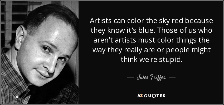 Artists can color the sky red because they know it's blue. Those of us who aren't artists must color things the way they really are or people might think we're stupid. - Jules Feiffer