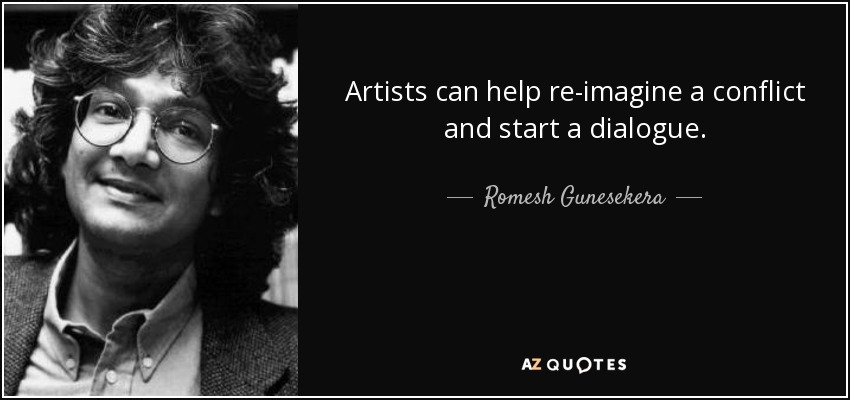 Artists can help re-imagine a conflict and start a dialogue. - Romesh Gunesekera