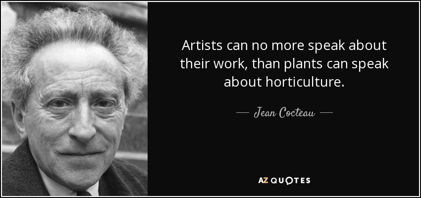 Artists can no more speak about their work, than plants can speak about horticulture. - Jean Cocteau