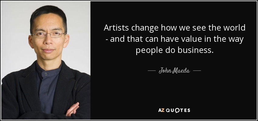 Artists change how we see the world - and that can have value in the way people do business. - John Maeda