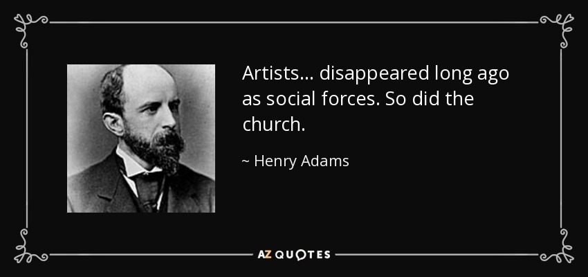 Artists... disappeared long ago as social forces. So did the church. - Henry Adams