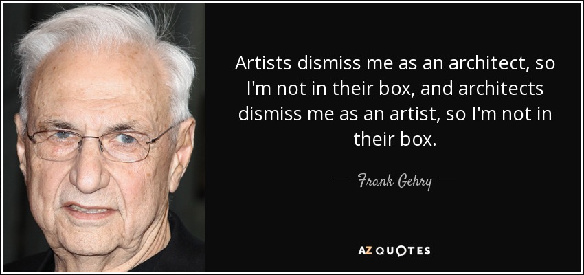 Artists dismiss me as an architect, so I'm not in their box, and architects dismiss me as an artist, so I'm not in their box. - Frank Gehry