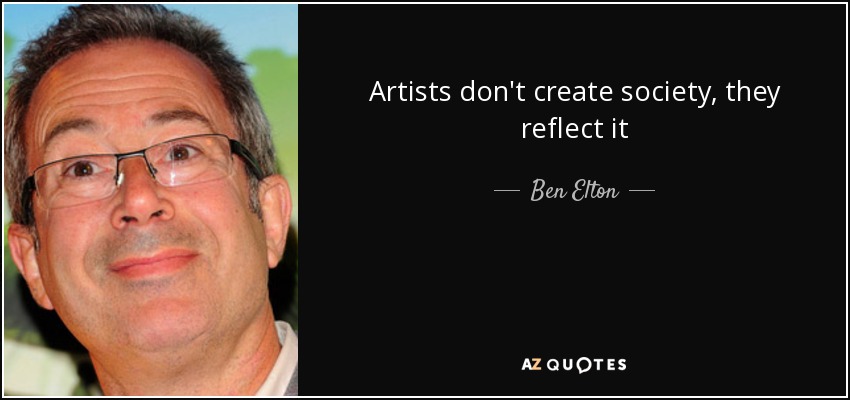 Artists don't create society, they reflect it - Ben Elton