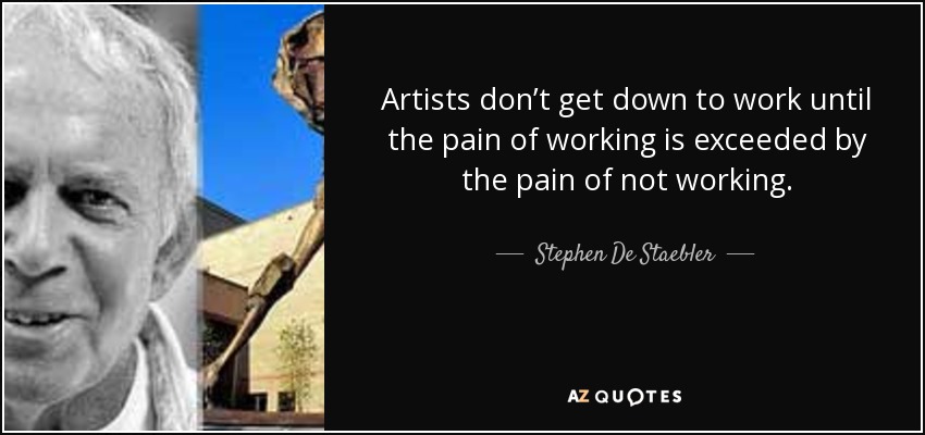 Artists don’t get down to work until the pain of working is exceeded by the pain of not working. - Stephen De Staebler