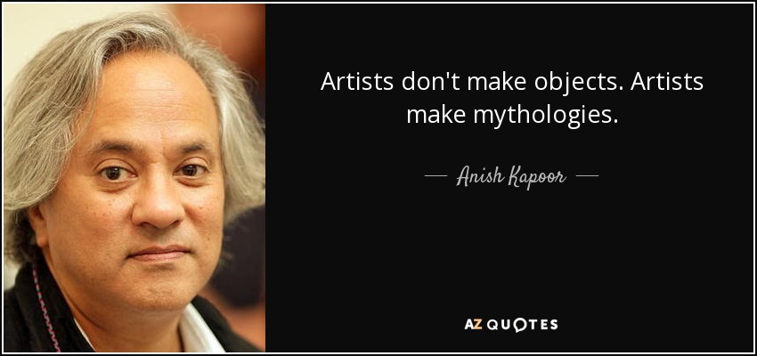 Artists don't make objects. Artists make mythologies. - Anish Kapoor