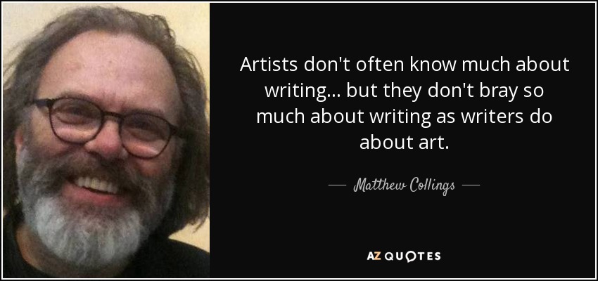 Artists don't often know much about writing... but they don't bray so much about writing as writers do about art. - Matthew Collings