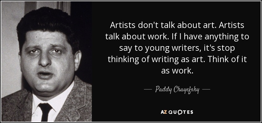 Artists don't talk about art. Artists talk about work. If I have anything to say to young writers, it's stop thinking of writing as art. Think of it as work. - Paddy Chayefsky