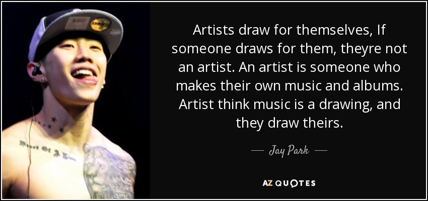 Artists draw for themselves, If someone draws for them, theyre not an artist. An artist is someone who makes their own music and albums. Artist think music is a drawing, and they draw theirs. - Jay Park
