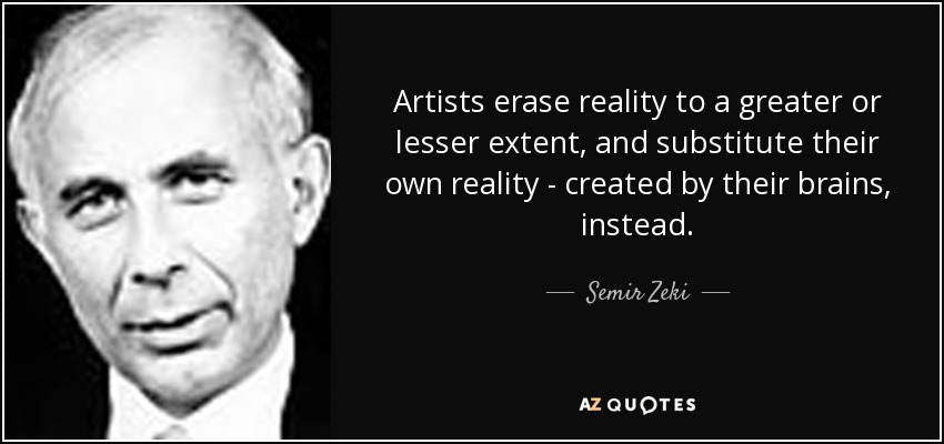 Artists erase reality to a greater or lesser extent, and substitute their own reality - created by their brains, instead. - Semir Zeki