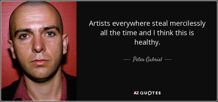 Artists everywhere steal mercilessly all the time and I think this is healthy. - Peter Gabriel