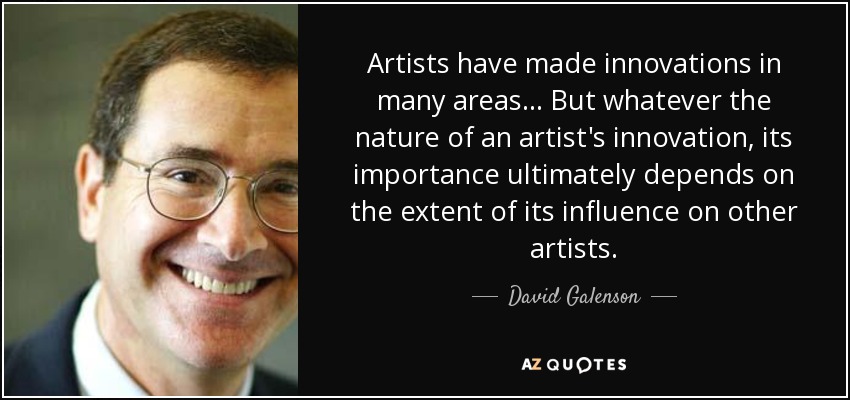 Artists have made innovations in many areas... But whatever the nature of an artist's innovation, its importance ultimately depends on the extent of its influence on other artists. - David Galenson