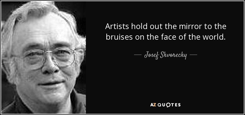 Artists hold out the mirror to the bruises on the face of the world. - Josef Skvorecky