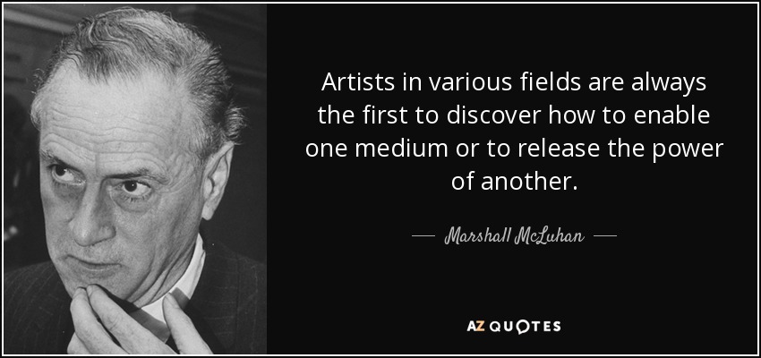 Artists in various fields are always the first to discover how to enable one medium or to release the power of another. - Marshall McLuhan