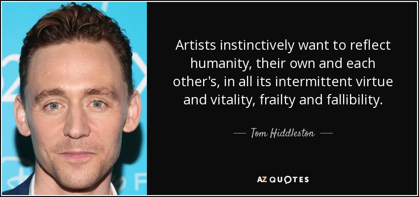 Artists instinctively want to reflect humanity, their own and each other's, in all its intermittent virtue and vitality, frailty and fallibility. - Tom Hiddleston