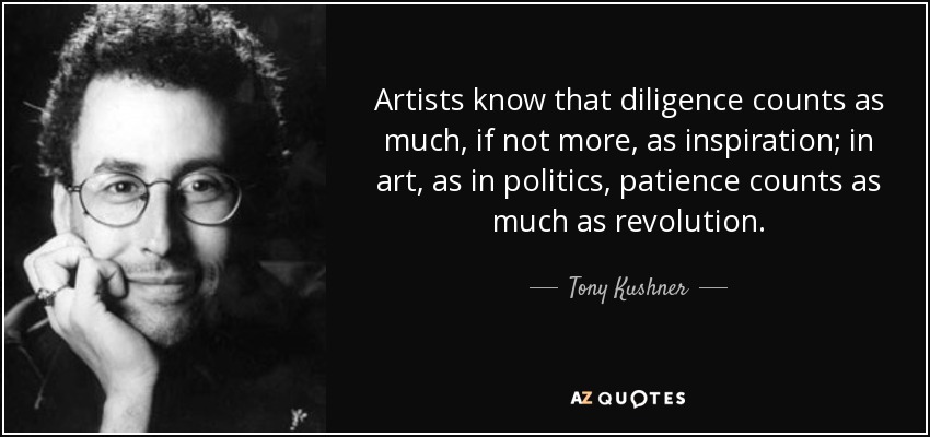 Artists know that diligence counts as much, if not more, as inspiration; in art, as in politics, patience counts as much as revolution. - Tony Kushner