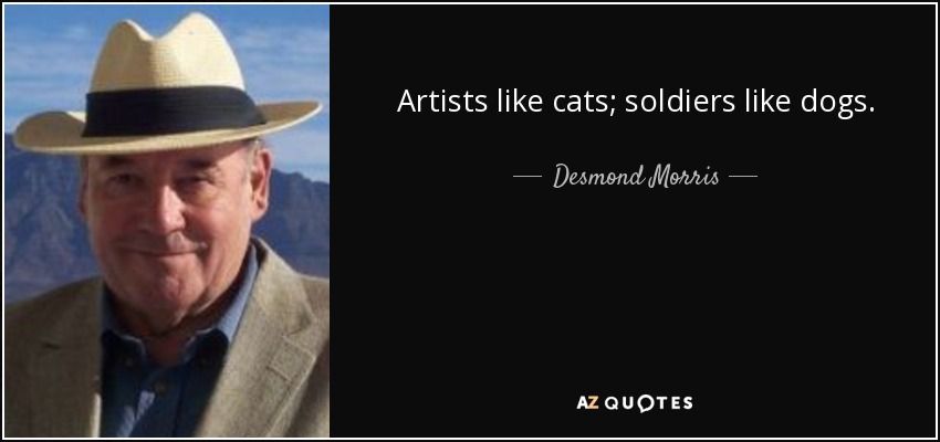 Artists like cats; soldiers like dogs. - Desmond Morris