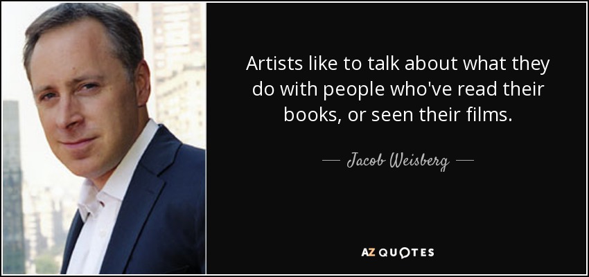 Artists like to talk about what they do with people who've read their books, or seen their films. - Jacob Weisberg
