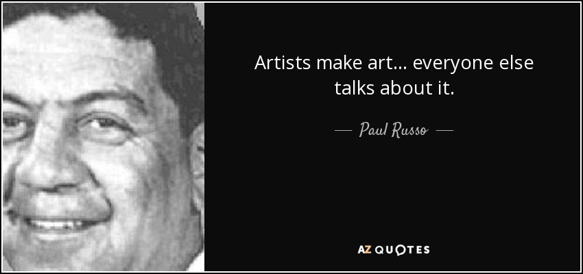 Artists make art... everyone else talks about it. - Paul Russo