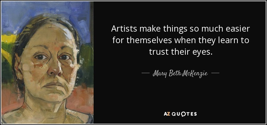 Artists make things so much easier for themselves when they learn to trust their eyes. - Mary Beth McKenzie