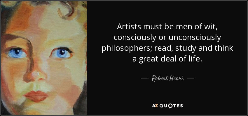 Artists must be men of wit, consciously or unconsciously philosophers; read, study and think a great deal of life. - Robert Henri