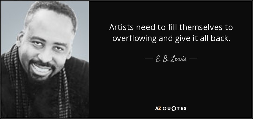 Artists need to fill themselves to overflowing and give it all back. - E. B. Lewis