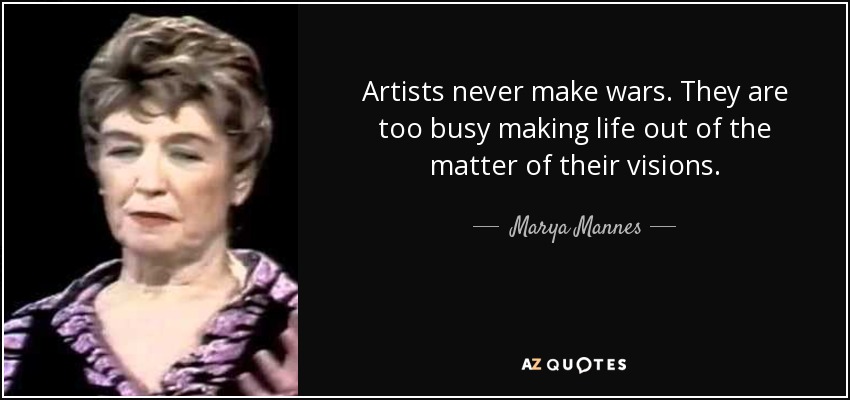 Artists never make wars. They are too busy making life out of the matter of their visions. - Marya Mannes