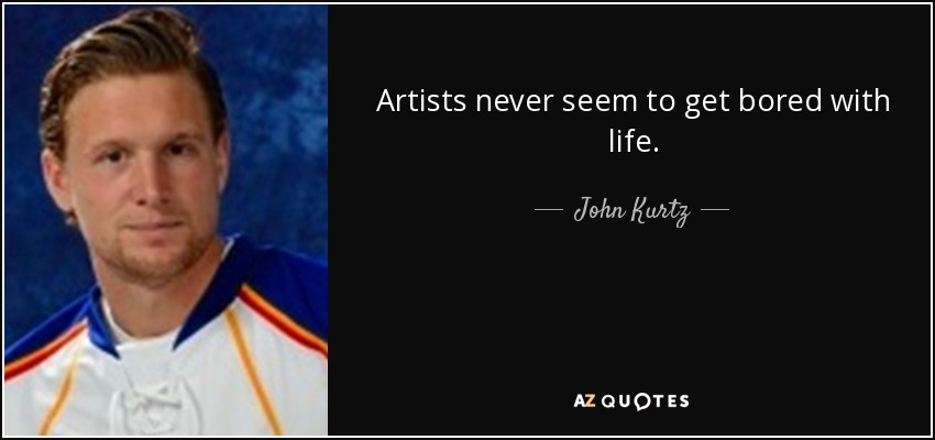 Artists never seem to get bored with life. - John Kurtz