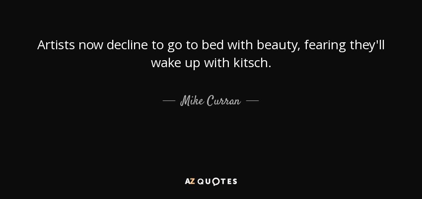 Artists now decline to go to bed with beauty, fearing they'll wake up with kitsch. - Mike Curran
