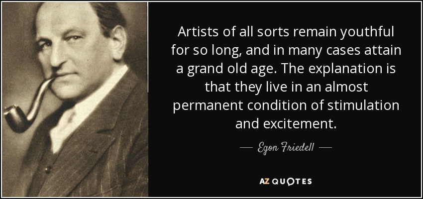Artists of all sorts remain youthful for so long, and in many cases attain a grand old age. The explanation is that they live in an almost permanent condition of stimulation and excitement. - Egon Friedell