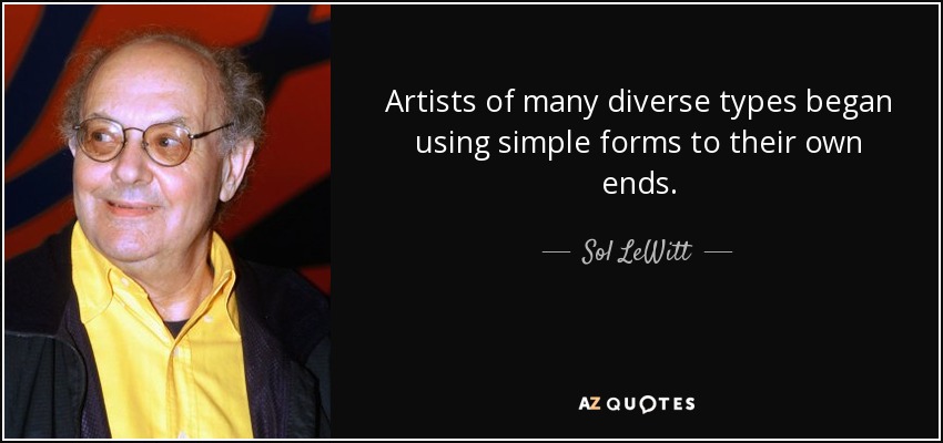Artists of many diverse types began using simple forms to their own ends. - Sol LeWitt