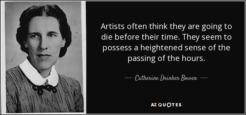 Artists often think they are going to die before their time. They seem to possess a heightened sense of the passing of the hours. - Catherine Drinker Bowen