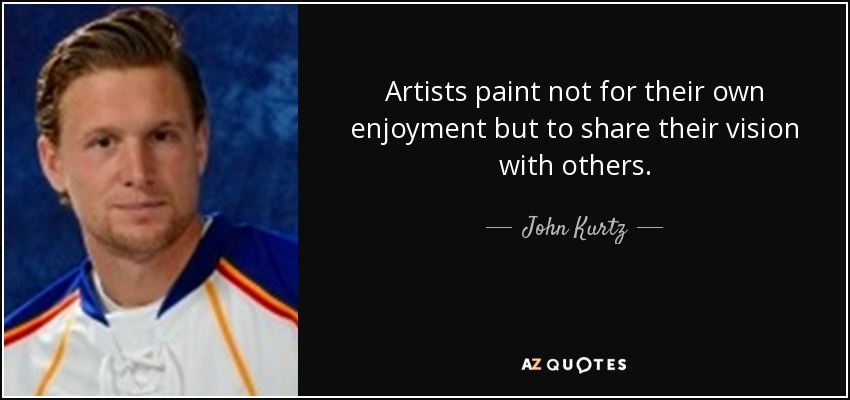 Artists paint not for their own enjoyment but to share their vision with others. - John Kurtz