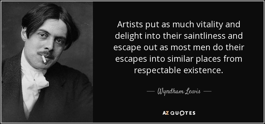 Artists put as much vitality and delight into their saintliness and escape out as most men do their escapes into similar places from respectable existence. - Wyndham Lewis