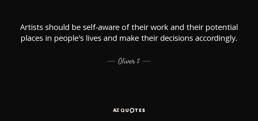 Artists should be self-aware of their work and their potential places in people's lives and make their decisions accordingly. - Oliver $