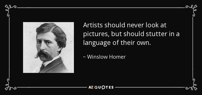Artists should never look at pictures, but should stutter in a language of their own. - Winslow Homer