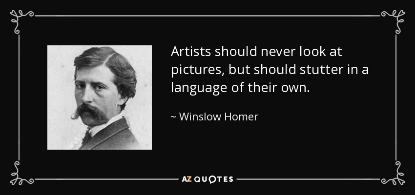 Artists should never look at pictures, but should stutter in a language of their own. - Winslow Homer
