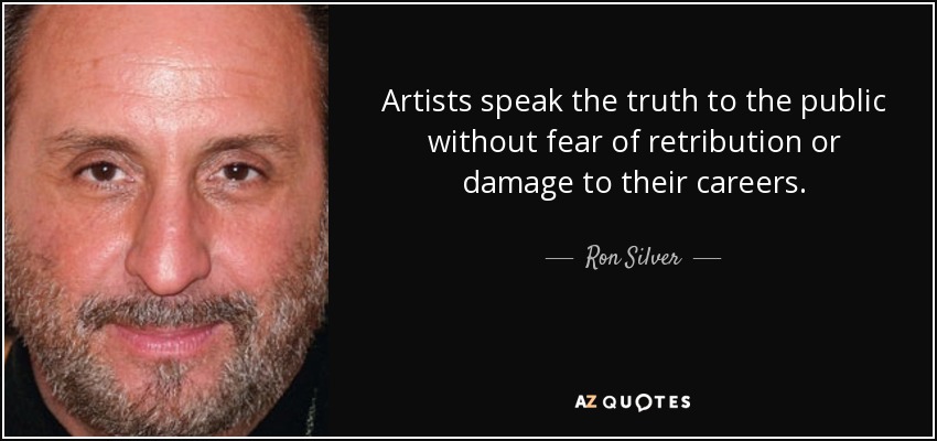 Artists speak the truth to the public without fear of retribution or damage to their careers. - Ron Silver