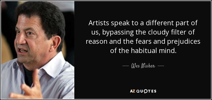 Artists speak to a different part of us, bypassing the cloudy filter of reason and the fears and prejudices of the habitual mind. - Wes Nisker