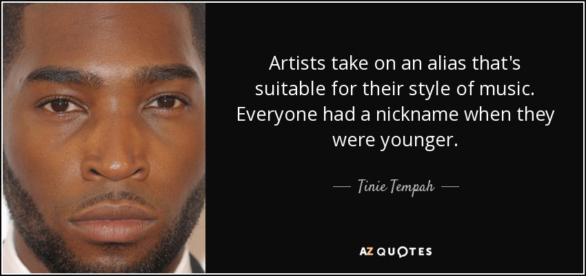 Artists take on an alias that's suitable for their style of music. Everyone had a nickname when they were younger. - Tinie Tempah