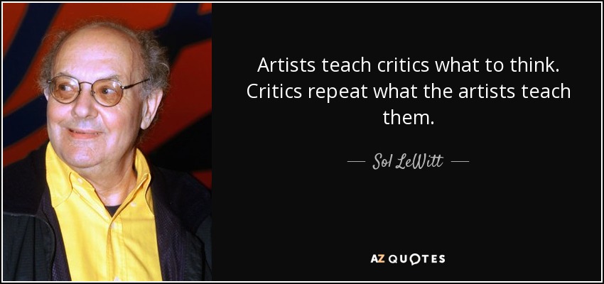 Artists teach critics what to think. Critics repeat what the artists teach them. - Sol LeWitt