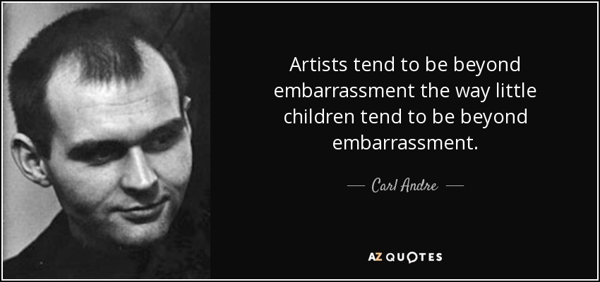 Artists tend to be beyond embarrassment the way little children tend to be beyond embarrassment. - Carl Andre