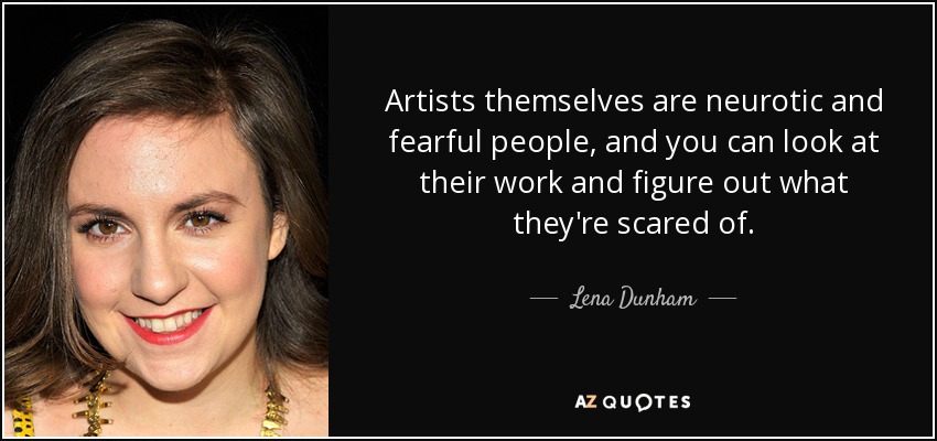 Artists themselves are neurotic and fearful people, and you can look at their work and figure out what they're scared of. - Lena Dunham