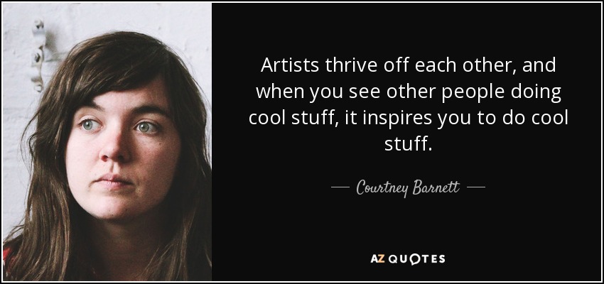 Artists thrive off each other, and when you see other people doing cool stuff, it inspires you to do cool stuff. - Courtney Barnett