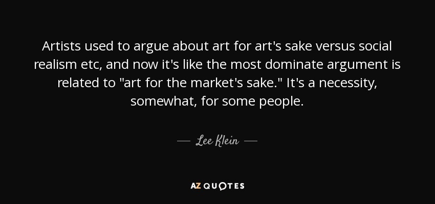 Artists used to argue about art for art's sake versus social realism etc, and now it's like the most dominate argument is related to 