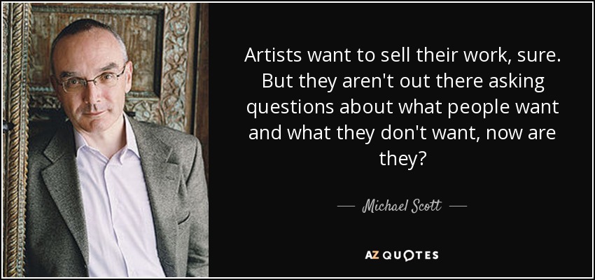 Artists want to sell their work, sure. But they aren't out there asking questions about what people want and what they don't want, now are they? - Michael Scott